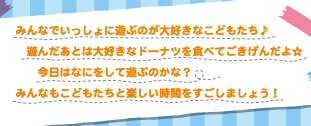 みんなで一緒に遊ぶのが大好きなこどもたち♪遊んだあとは大好きなドーナツを食べてごきげんだよ☆今日はなにをして遊ぶのかな？みんなもこどもたちと楽しい時間をすごしましょう！