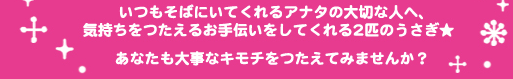 いつもしばにいてくれるアナタの大切な人へ、気持ちを伝えるお手伝いをしてくれる２匹のうさぎ干しあなたも大事なキモチを伝えてみませんか？